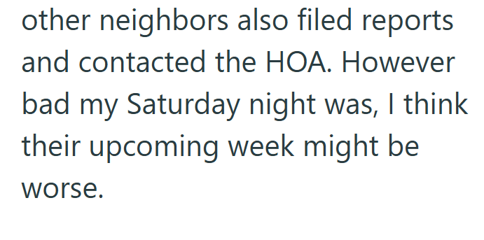 other neighbors also filed reports and contacted the HOA. However bad my Saturday night was, I think their upcoming week might be worse.