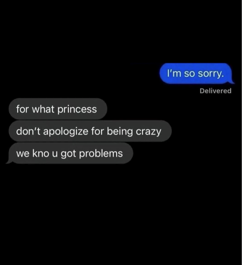for what princess don't apologize for being crazy we kno u got problems I'm so sorry. Delivered
