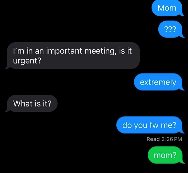 I'm in an important meeting, is it urgent? Mom ??? extremely What is it? do you fw me? Read 2:26 PM mom?