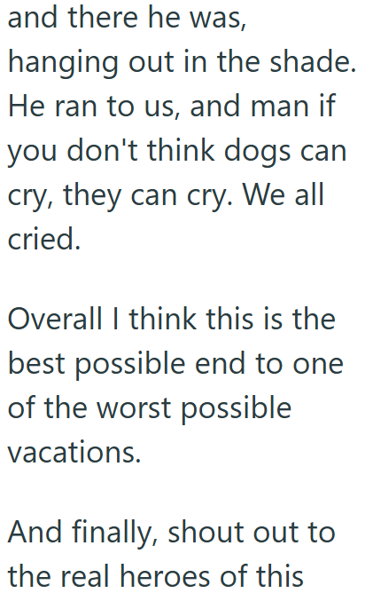 and there he was, hanging out in the shade. He ran to us, and man if you don't think dogs can cry, they can cry. We all cried. Overall I think this is the best possible end to one of the worst possible vacations. And finally, shout out to the real heroes of this