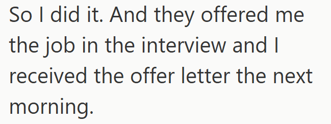 So I did it. And they offered me the job in the interview and I received the offer letter the next morning.