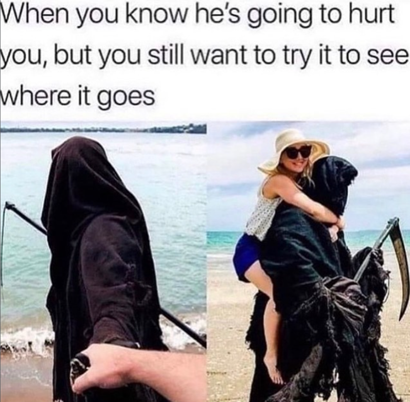When you know he's going to hurt you, but you still want to try it to see where it goes