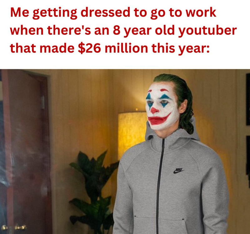 Me getting dressed to go to work when there's an 8 year old youtuber that made $26 million this year: