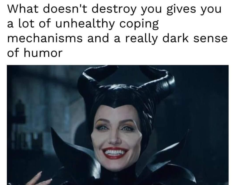 What doesn't destroy you gives you a lot of unhealthy coping mechanisms and a really dark sense of humor Ma