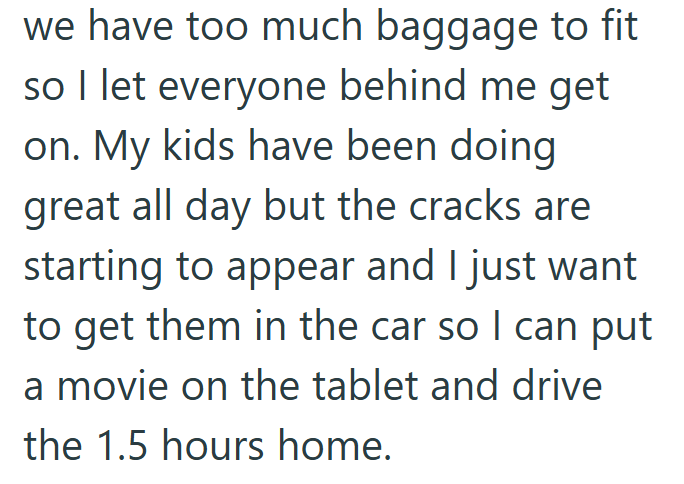 we have too much baggage to fit so I let everyone behind me get on. My kids have been doing great all day but the cracks are starting to appear and I just want to get them in the car so I can put a movie on the tablet and drive the 1.5 hours home.