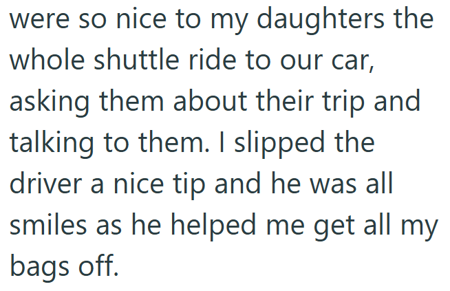 were so nice to my daughters the whole shuttle ride to our car, asking them about their trip and talking to them. I slipped the driver a nice tip and he was all smiles as he helped me get all my bags off.