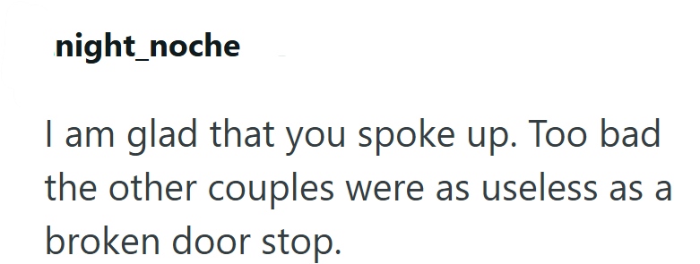 night_noche I am glad that you spoke up. Too bad the other couples were as useless as a broken door stop.