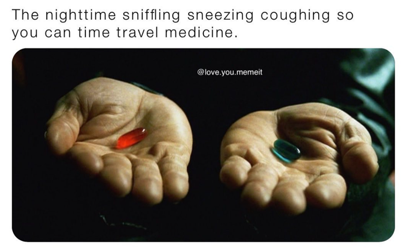 The nighttime sniffling sneezing coughing so you can time travel medicine. @love.you.memeit