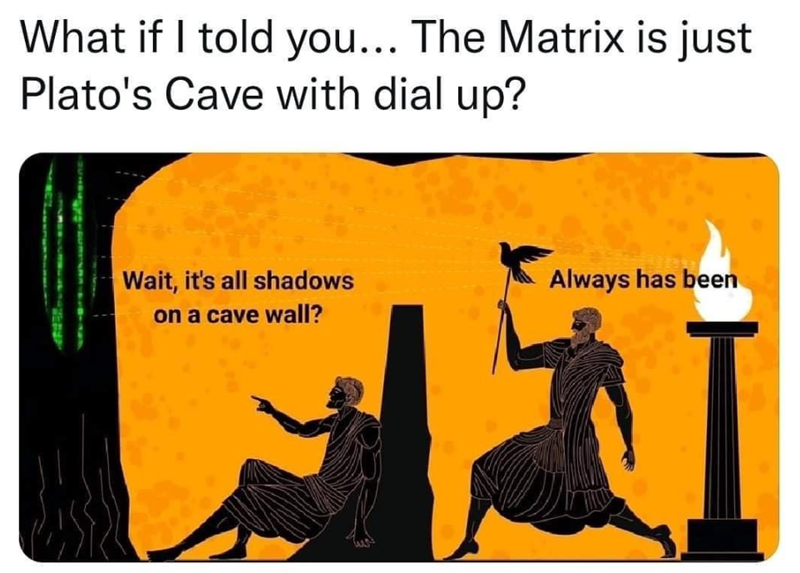 What if I told you... The Matrix is just Plato's Cave with dial up? Wait, it's all shadows on a cave wall? Always has been I