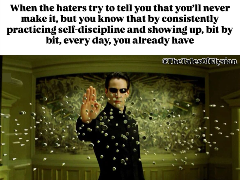 When the haters try to tell you that you'll never make it, but you know that by consistently practicing self-discipline and showing up, bit by bit, every day, you already have TheTales Of Elysian