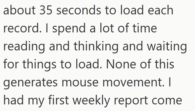 about 35 seconds to load each record. I spend a lot of time reading and thinking and waiting for things to load. None of this generates mouse movement. I had my first weekly report come