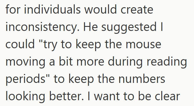 for individuals would create inconsistency. He suggested I could "try to keep the mouse moving a bit more during reading periods" to keep the numbers looking better. I want to be clear