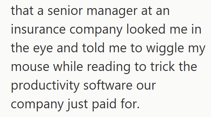 that a senior manager at an insurance company looked me in the eye and told me to wiggle my mouse while reading to trick the productivity software our company just paid for.