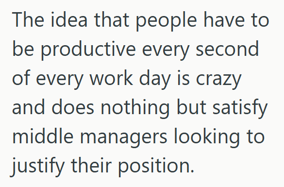 The idea that people have to be productive every second of every work day is crazy and does nothing but satisfy middle managers looking to justify their position.