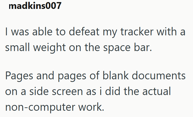 madkins007 I was able to defeat my tracker with a small weight on the space bar. Pages and pages of blank documents on a side screen as i did the actual non-computer work.