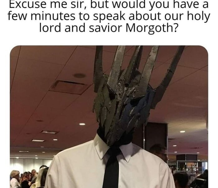 Excuse me sir, but would you have a few minutes to speak about our holy lord and savior Morgoth?