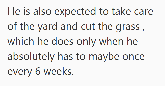 He is also expected to take care of the yard and cut the grass, which he does only when he absolutely has to maybe once every 6 weeks.