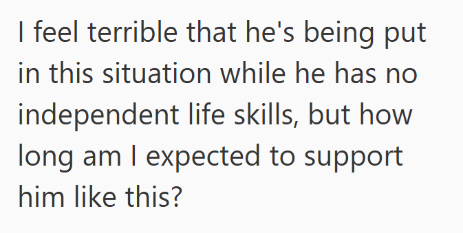 I feel terrible that he's being put in this situation while he has no independent life skills, but how long am I expected to support him like this?