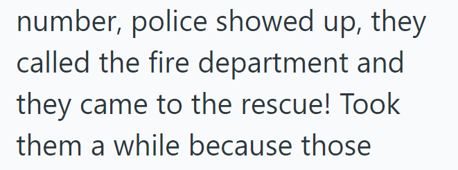number, police showed up, they called the fire department and they came to the rescue! Took them a while because those