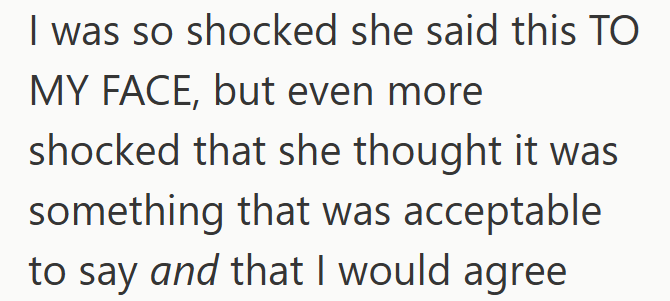 I was so shocked she said this TO MY FACE, but even more shocked that she thought it was something that was acceptable to say and that I would agree