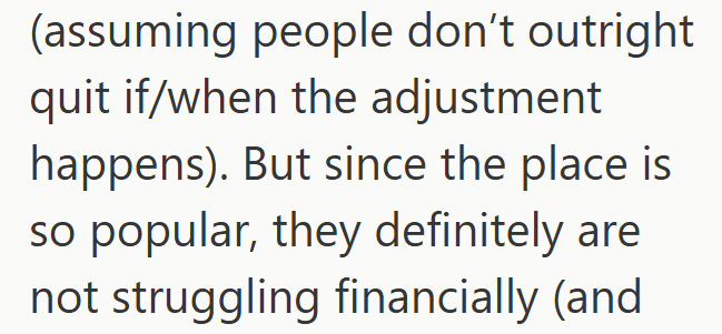 (assuming people don't outright quit if/when the adjustment happens). But since the place is so popular, they definitely are not struggling financially (and