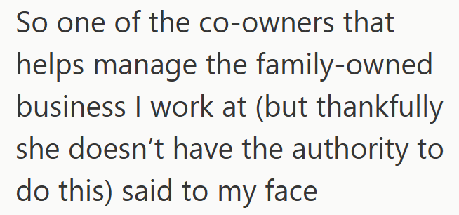 So one of the co-owners that helps manage the family-owned business I work at (but thankfully she doesn't have the authority to do this) said to my face