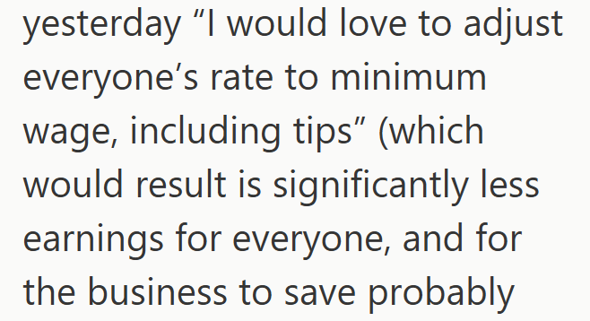 yesterday "I would love to adjust everyone's rate to minimum wage, including tips" (which would result is significantly less earnings for everyone, and for the business to save probably