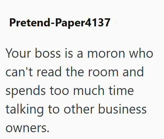Pretend-Paper4137 Your boss is a moron who can't read the room and spends too much time talking to other business owners.
