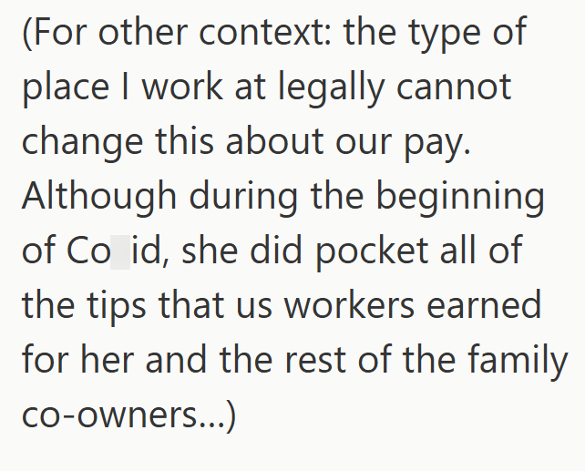 (For other context: the type of place I work at legally cannot change this about our pay. Although during the beginning of Co id, she did pocket all of the tips that us workers earned for her and the rest of the family co-owners...)
