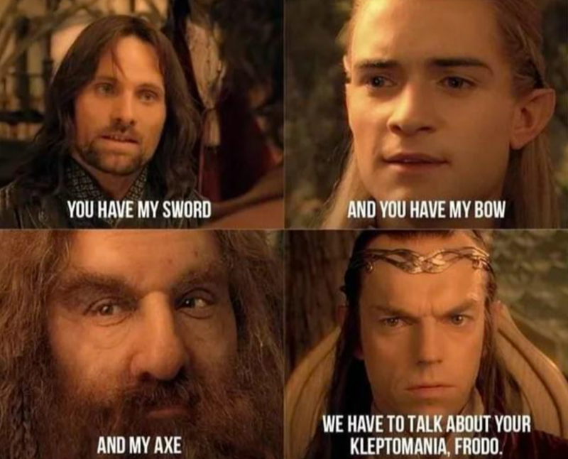 YOU HAVE MY SWORD AND YOU HAVE MY BOW AND MY AXE WE HAVE TO TALK ABOUT YOUR KLEPTOMANIA, FRODO.