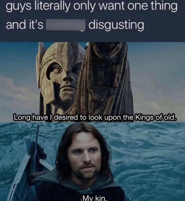 guys literally only want one thing and it's disgusting Long have I desired to look upon the Kings of old. My kin.