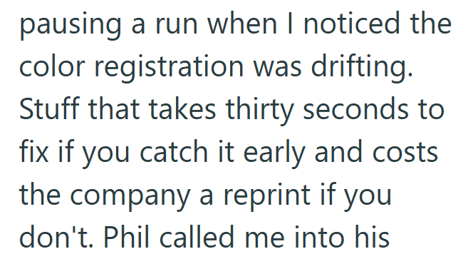 pausing a run when I noticed the color registration was drifting. Stuff that takes thirty seconds to fix if you catch it early and costs the company a reprint if you don't. Phil called me into his