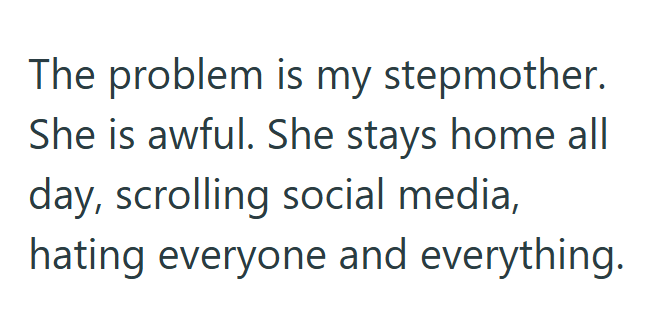 The problem is my stepmother. She is awful. She stays home all day, scrolling social media, hating everyone and everything.
