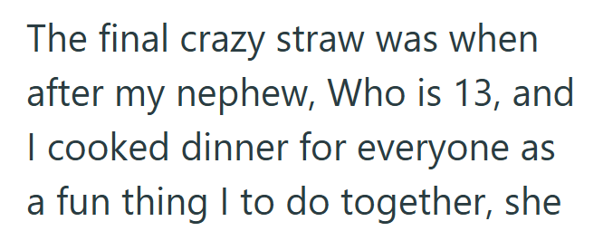 The final crazy straw was when after my nephew, Who is 13, and I cooked dinner for everyone as a fun thing I to do together, she