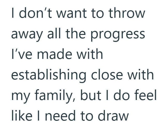 I don't want to throw away all the progress I've made with establishing close with my family, but I do feel like I need to draw