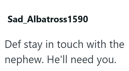 Sad_Albatross 1590 Def stay in touch with the nephew. He'll need you.