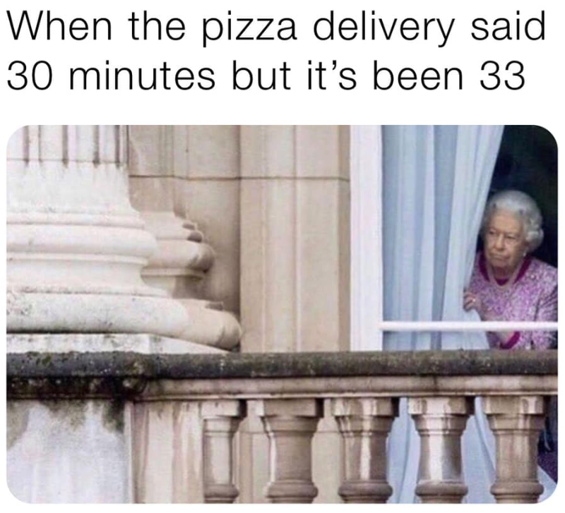 When the pizza delivery said 30 minutes but it's been 33
