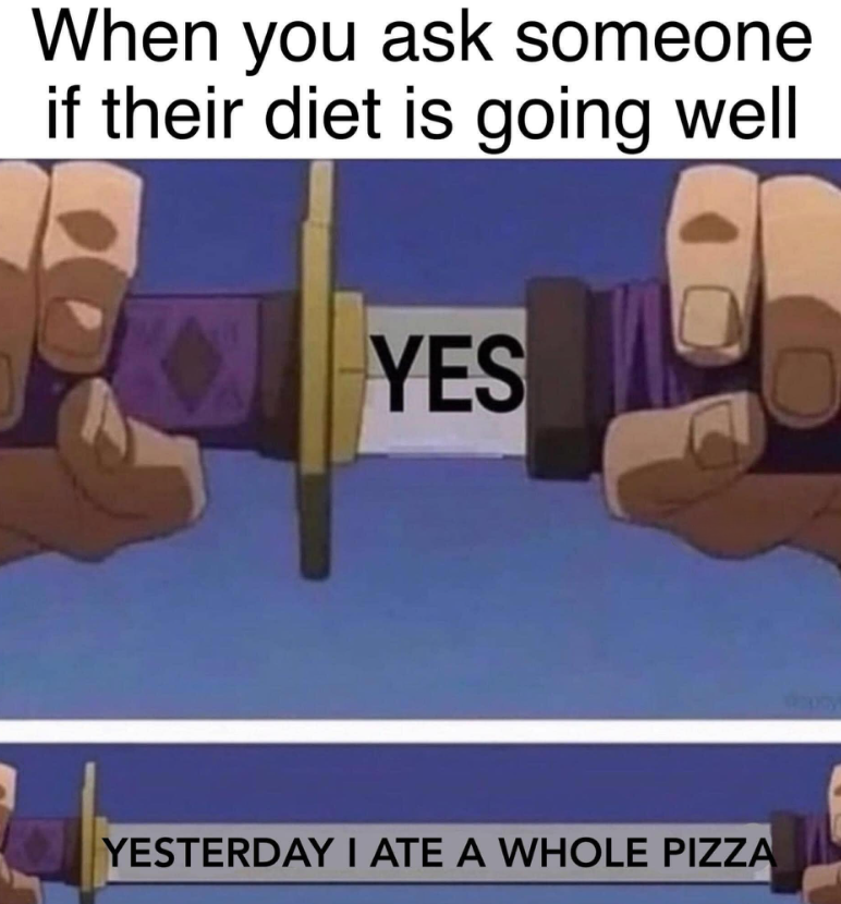 When you ask someone if their diet is going well YES YESTERDAY I ATE A WHOLE PIZZA