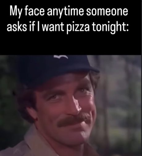 My face anytime someone asks if I want pizza tonight: