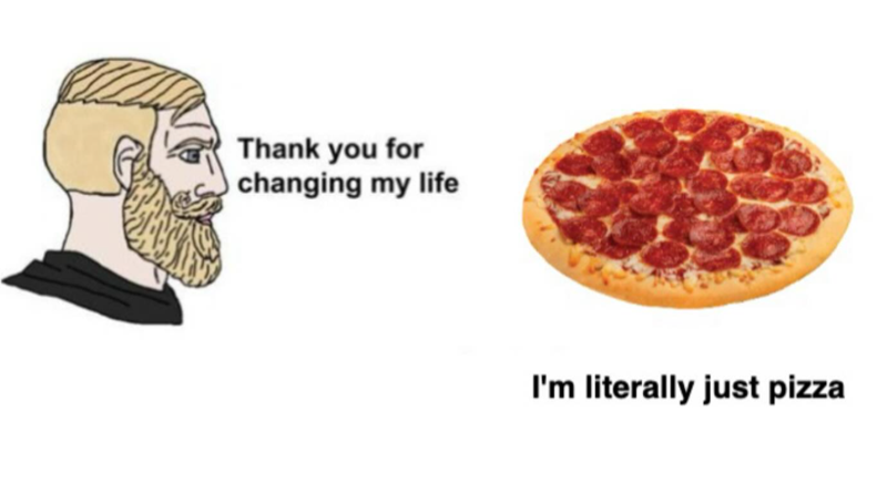 Thank you for O changing my life I'm literally just pizza