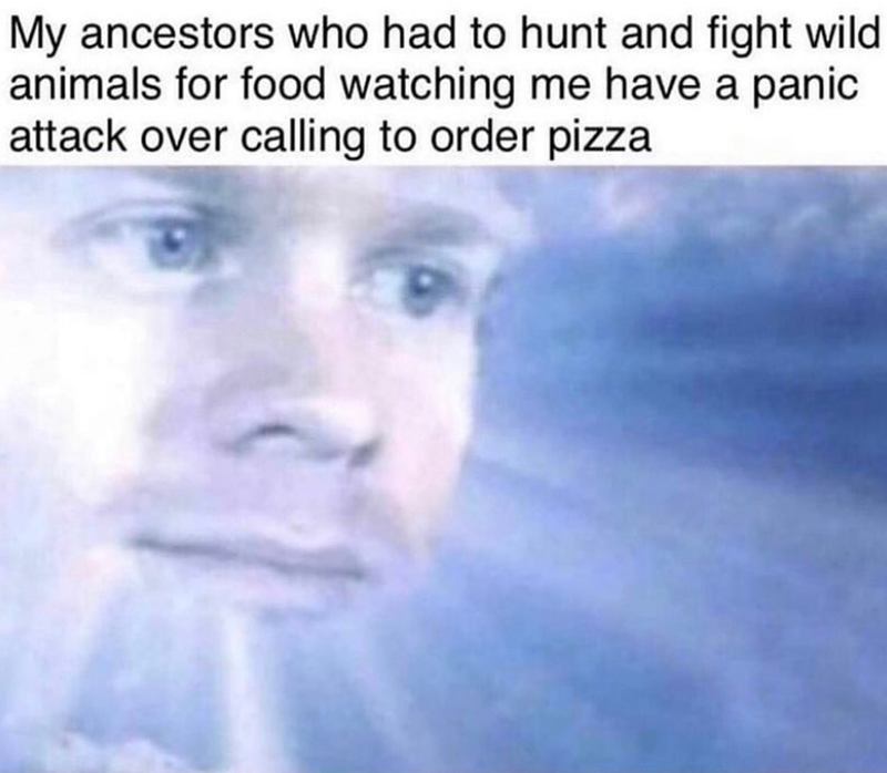 My ancestors who had to hunt and fight wild animals for food watching me have a panic attack over calling to order pizza