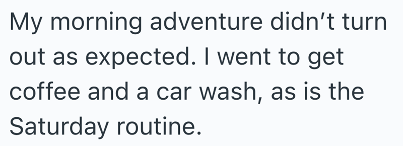 My morning adventure didn't turn out as expected. I went to get coffee and a car wash, as is the Saturday routine.