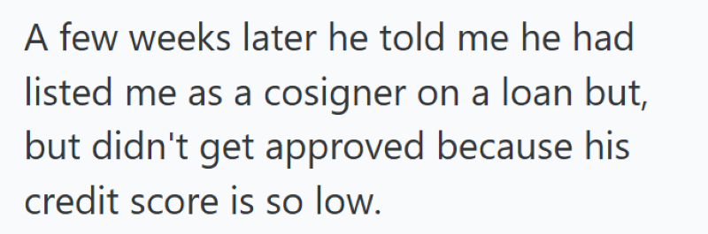 A few weeks later he told me he had listed me as a cosigner on a loan but, but didn't get approved because his credit score is so low.