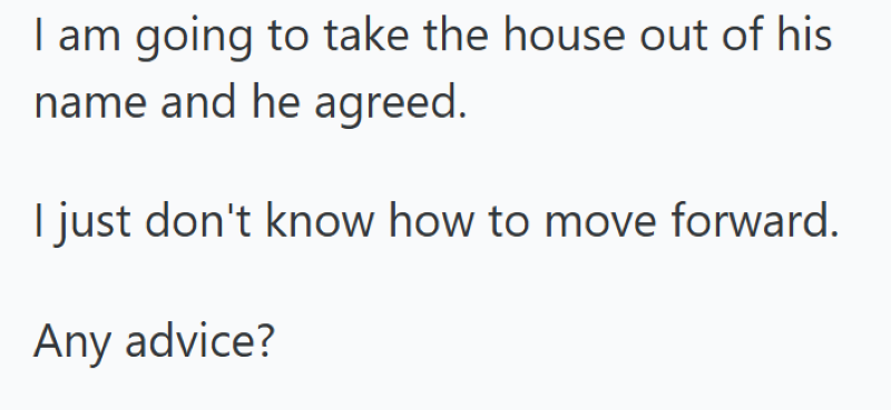 I am going to take the house out of his name and he agreed. I just don't know how to move forward. Any advice?