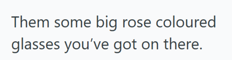 Them some big rose coloured glasses you've got on there.