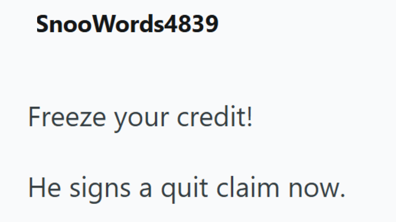 SnooWords4839 Freeze your credit! He signs a quit claim now.