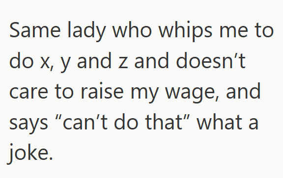 Same lady who whips me to do x, y and z and doesn't care to raise my wage, and says "can't do that" what a joke.