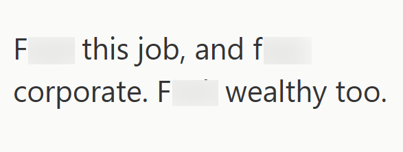 F this job, and f corporate. F wealthy too.