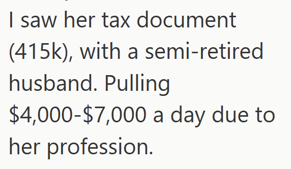 I saw her tax document (415k), with a semi-retired husband. Pulling $4,000-$7,000 a day due to her profession.
