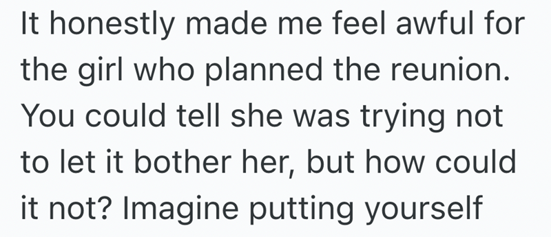 It honestly made me feel awful for the girl who planned the reunion. You could tell she was trying not to let it bother her, but how could it not? Imagine putting yourself
